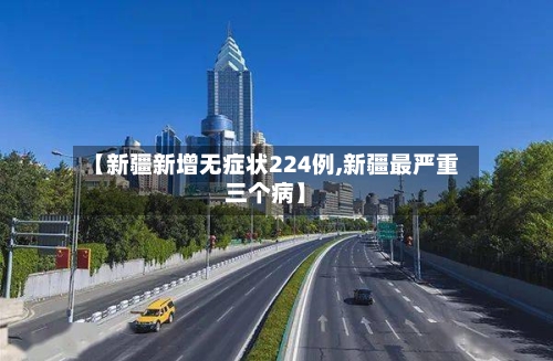 【新疆新增无症状224例,新疆最严重三个病】-第2张图片