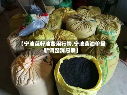 【宁波菜籽油费用行情,宁波柴油价最新调整消息表】