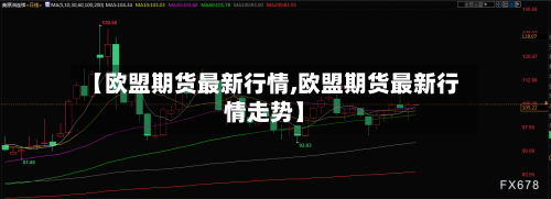 【欧盟期货最新行情,欧盟期货最新行情走势】