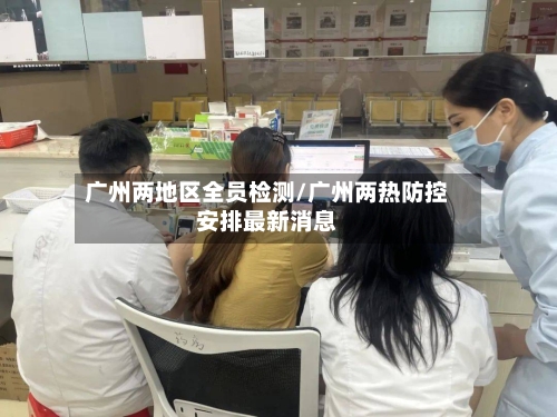 广州两地区全员检测/广州两热防控安排最新消息-第2张图片