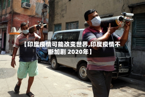 【印度疫情可能改变世界,印度疫情不断加剧 2020年】