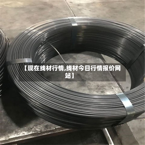 【现在线材行情,线材今日行情报价网站】