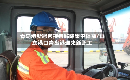 青岛港新冠密接者解除集中隔离/山东港口青岛港迎来新职工-第2张图片