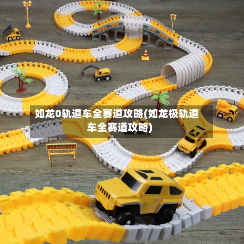 如龙0轨道车全赛道攻略(如龙极轨道车全赛道攻略)