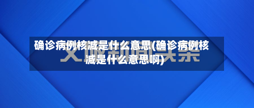 确诊病例核减是什么意思(确诊病例核减是什么意思啊)