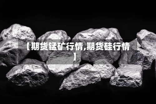 【期货锰矿行情,期货硅行情】-第2张图片