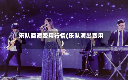 乐队商演费用行情(乐队演出费用)