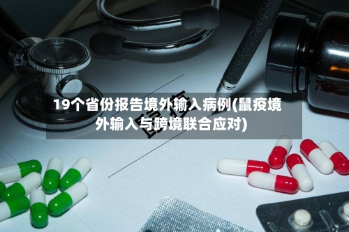 19个省份报告境外输入病例(鼠疫境外输入与跨境联合应对)