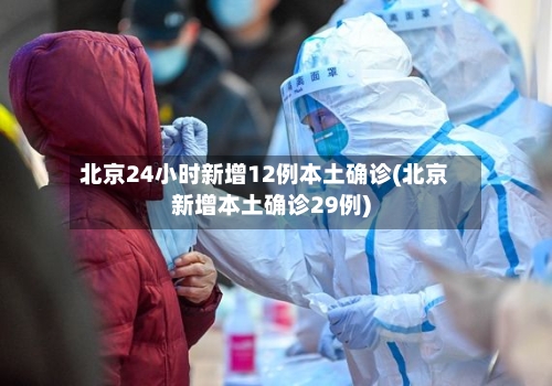 北京24小时新增12例本土确诊(北京新增本土确诊29例)-第2张图片