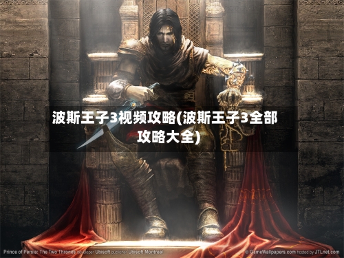 波斯王子3视频攻略(波斯王子3全部攻略大全)