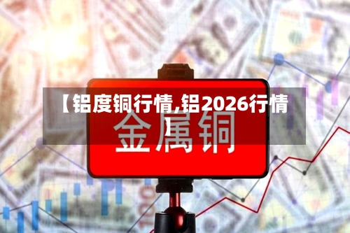 【铝度铜行情,铝2026行情】-第2张图片