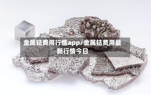 金属钴费用行情app/金属钴费用最新行情今日
