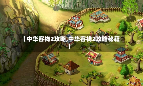 【中华客栈2攻略,中华客栈2攻略秘籍】-第2张图片