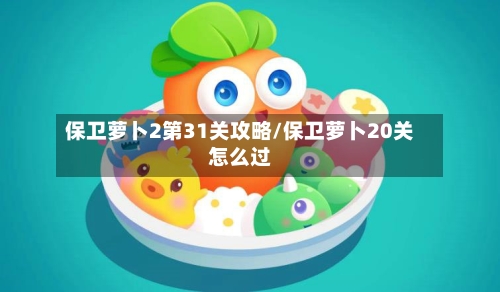 保卫萝卜2第31关攻略/保卫萝卜20关怎么过