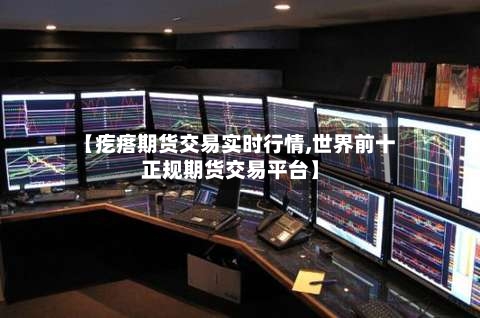 【疙瘩期货交易实时行情,世界前十正规期货交易平台】