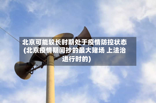北京可能较长时期处于疫情防控状态(北京疫情期间抄的最大赌场 上法治进行时的)