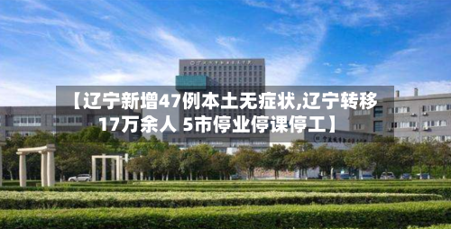 【辽宁新增47例本土无症状,辽宁转移17万余人 5市停业停课停工】