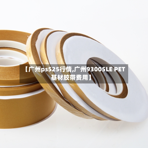【广州ps525行情,广州93005LE PET基材胶带费用】