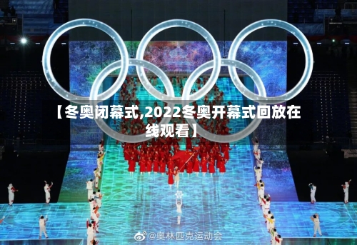 【冬奥闭幕式,2022冬奥开幕式回放在线观看】-第3张图片