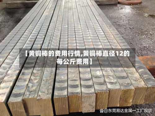 【黄铜棒的费用行情,黄铜棒直径12的每公斤费用】