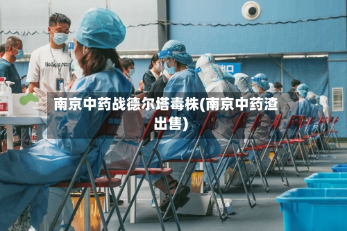 南京中药战德尔塔毒株(南京中药渣出售)
