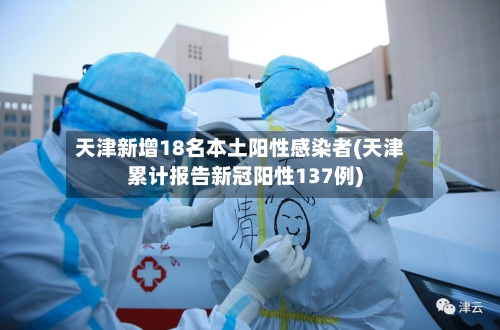 天津新增18名本土阳性感染者(天津累计报告新冠阳性137例)