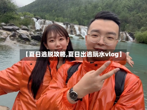 【夏日逃脱攻略,夏日出逃玩水vlog】-第3张图片