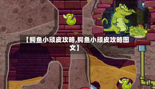 【鳄鱼小顽皮攻略,鳄鱼小顽皮攻略图文】