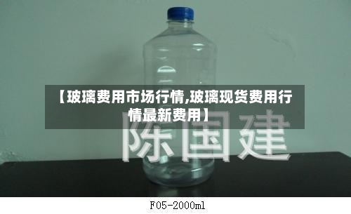 【玻璃费用市场行情,玻璃现货费用行情最新费用】-第2张图片