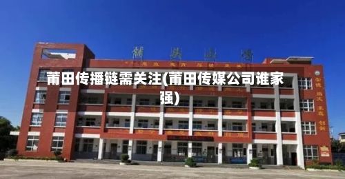 莆田传播链需关注(莆田传媒公司谁家强)-第2张图片