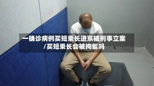 一确诊病例买短乘长进京被刑事立案/买短乘长会被拘留吗