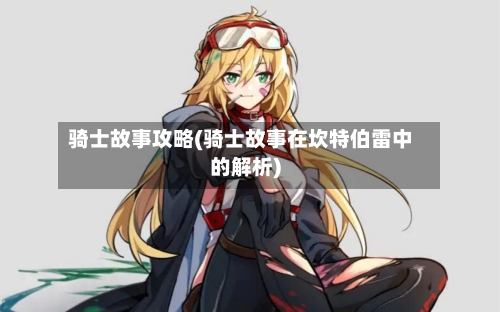 骑士故事攻略(骑士故事在坎特伯雷中的解析)-第2张图片