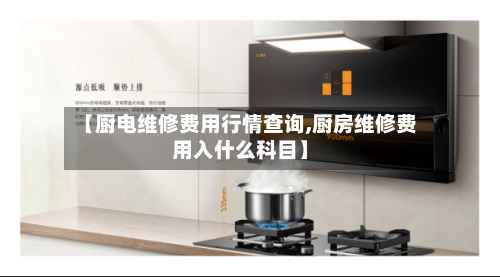【厨电维修费用行情查询,厨房维修费用入什么科目】-第2张图片