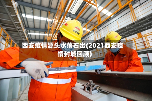西安疫情源头水落石出(2021西安疫情封城回顾)