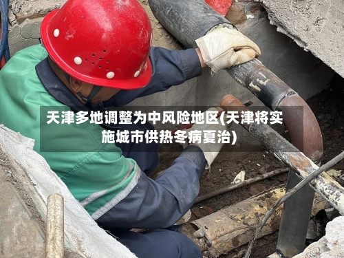 天津多地调整为中风险地区(天津将实施城市供热冬病夏治)-第2张图片