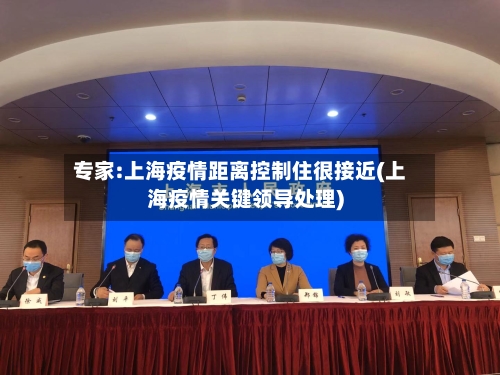 专家:上海疫情距离控制住很接近(上海疫情关键领导处理)-第2张图片