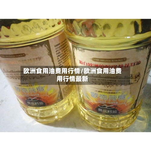 欧洲食用油费用行情/欧洲食用油费用行情最新-第2张图片