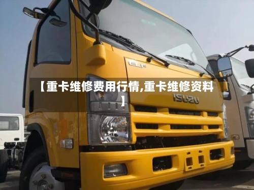 【重卡维修费用行情,重卡维修资料】-第2张图片