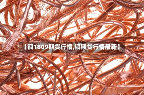 【铜1809期货行情,铜期货行情最新】