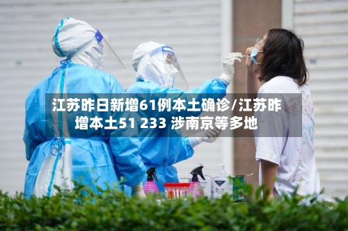 江苏昨日新增61例本土确诊/江苏昨增本土51 233 涉南京等多地