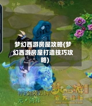 梦幻西游房屋攻略(梦幻西游房屋打造技巧攻略)