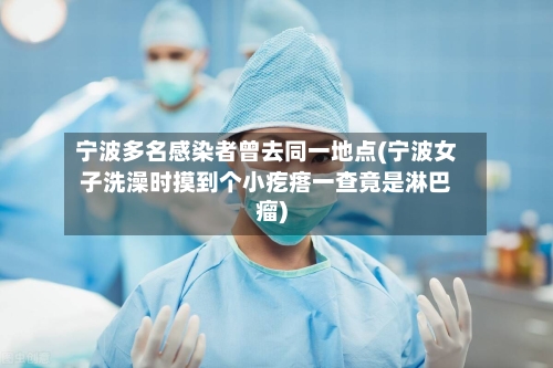 宁波多名感染者曾去同一地点(宁波女子洗澡时摸到个小疙瘩一查竟是淋巴瘤)