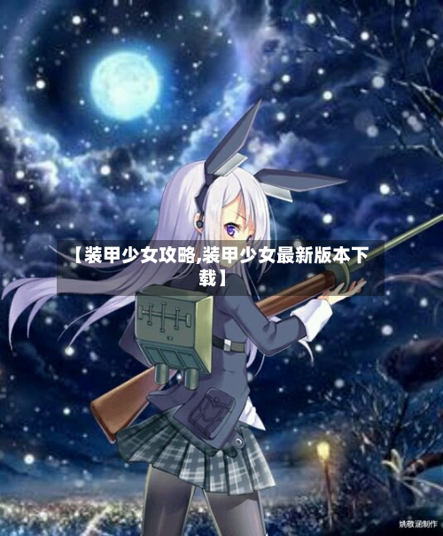 【装甲少女攻略,装甲少女最新版本下载】