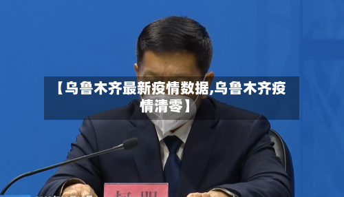 【乌鲁木齐最新疫情数据,乌鲁木齐疫情清零】