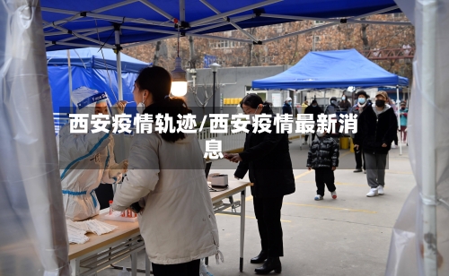 西安疫情轨迹/西安疫情最新消息