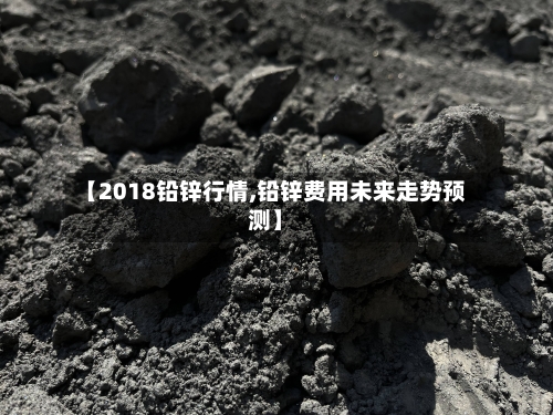 【2018铅锌行情,铅锌费用未来走势预测】-第2张图片