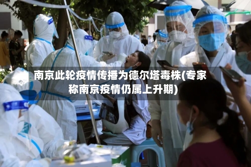 南京此轮疫情传播为德尔塔毒株(专家称南京疫情仍属上升期)-第2张图片