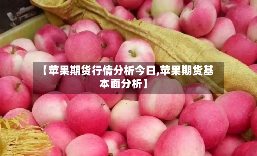 【苹果期货行情分析今日,苹果期货基本面分析】