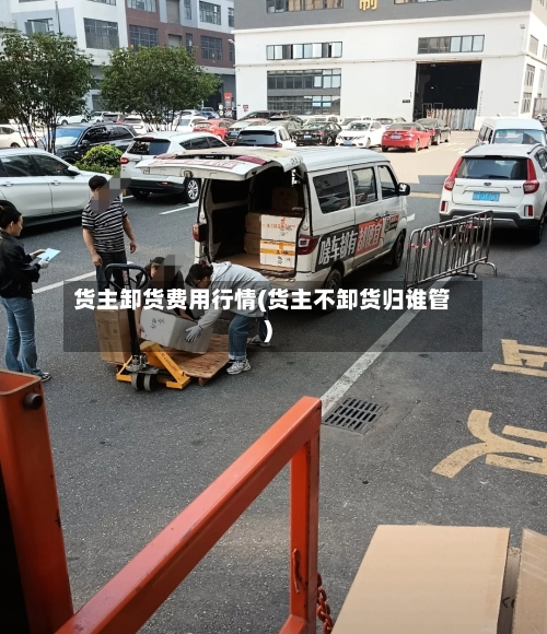 货主卸货费用行情(货主不卸货归谁管)
