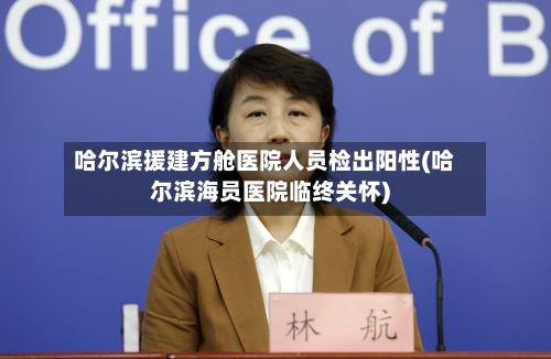 哈尔滨援建方舱医院人员检出阳性(哈尔滨海员医院临终关怀)